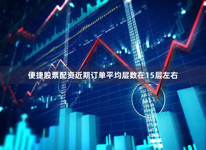 便捷股票配资近期订单平均层数在15层左右