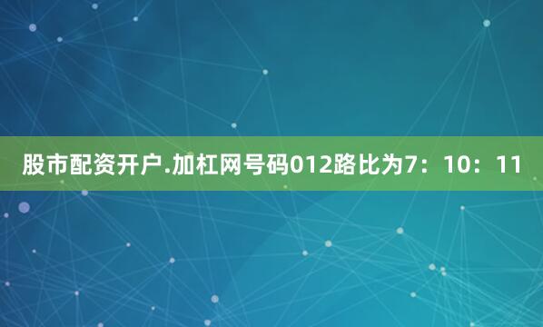 股市配资开户.加杠网号码012路比为7：10：11