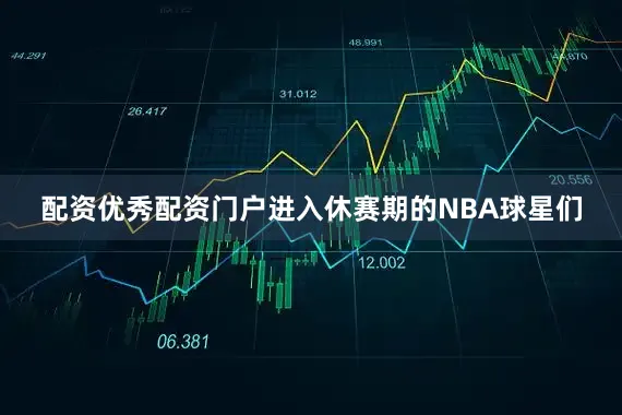 配资优秀配资门户进入休赛期的NBA球星们