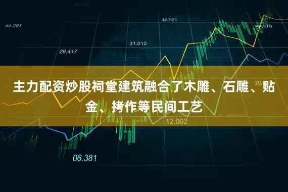 主力配资炒股祠堂建筑融合了木雕、石雕、贴金、拷作等民间工艺