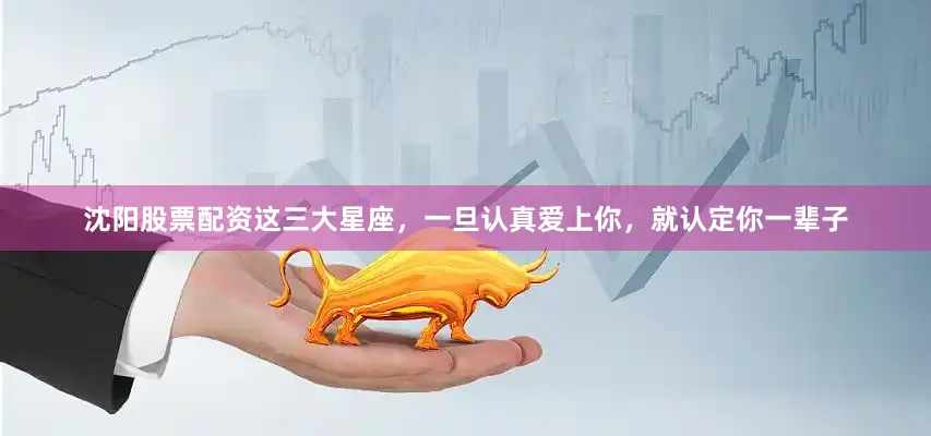 沈阳股票配资这三大星座，一旦认真爱上你，就认定你一辈子