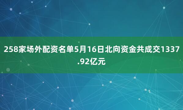 258家场外配资名单5月16日北向资金共成交1337.92亿元