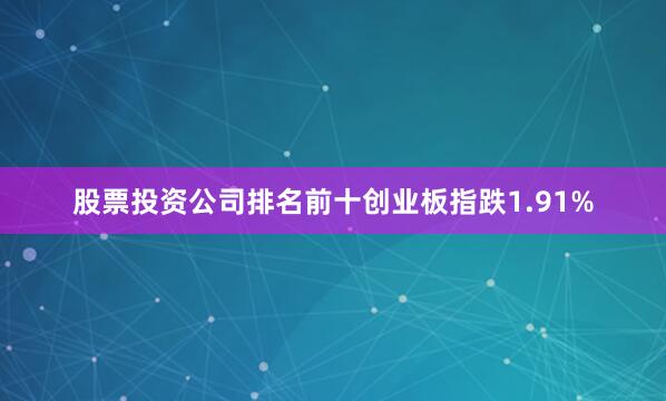 股票投资公司排名前十创业板指跌1.91%