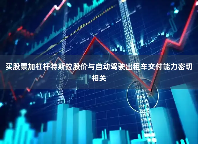 买股票加杠杆特斯拉股价与自动驾驶出租车交付能力密切相关