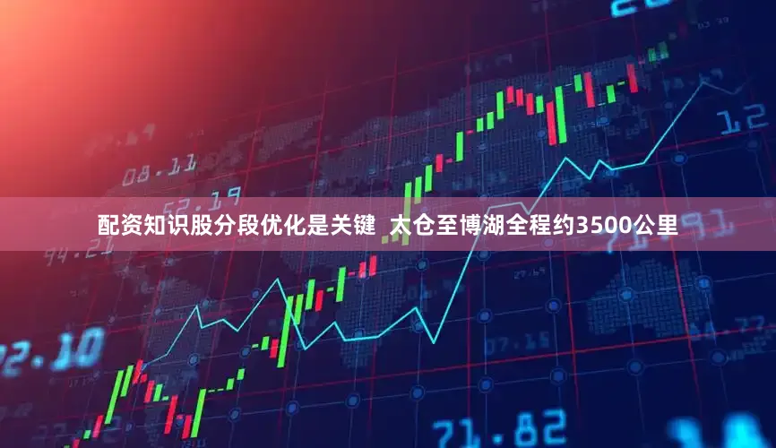 配资知识股分段优化是关键  太仓至博湖全程约3500公里