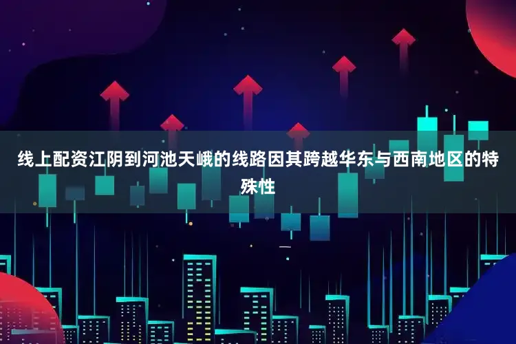 线上配资江阴到河池天峨的线路因其跨越华东与西南地区的特殊性