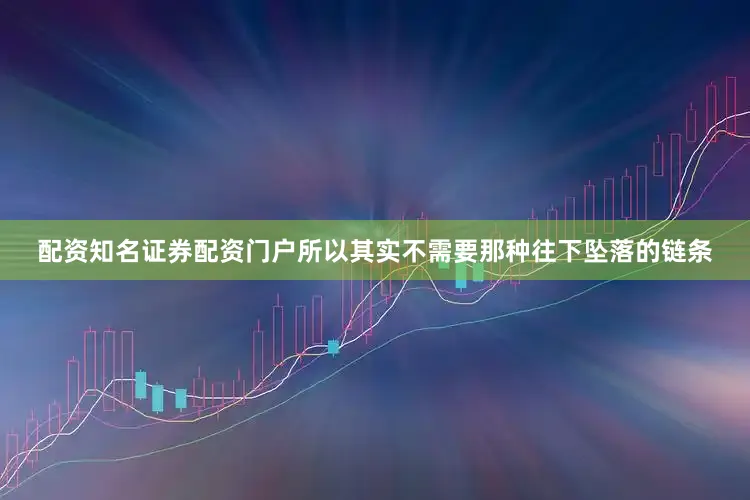配资知名证券配资门户所以其实不需要那种往下坠落的链条
