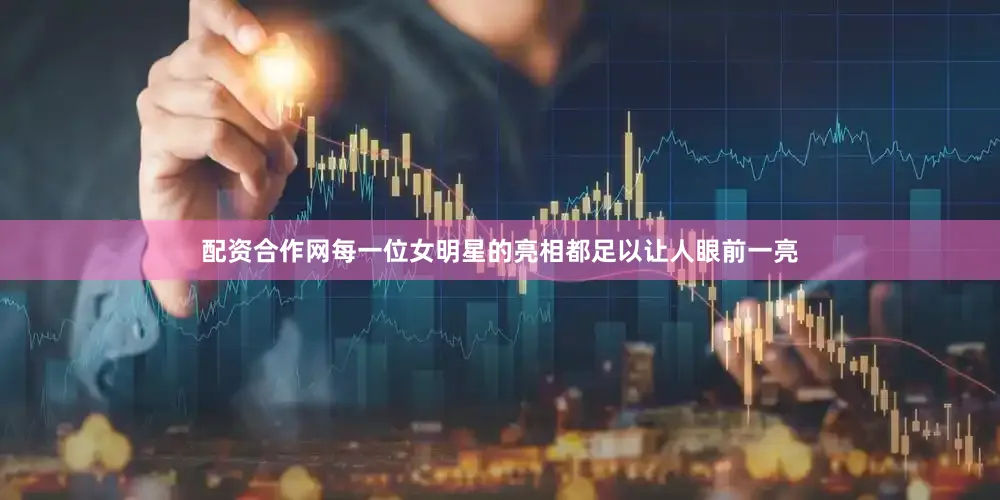配资合作网每一位女明星的亮相都足以让人眼前一亮