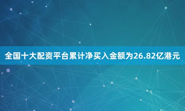 全国十大配资平台累计净买入金额为26.82亿港元