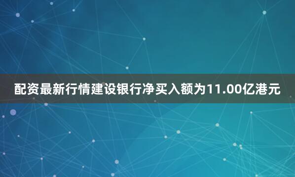 配资最新行情建设银行净买入额为11.00亿港元