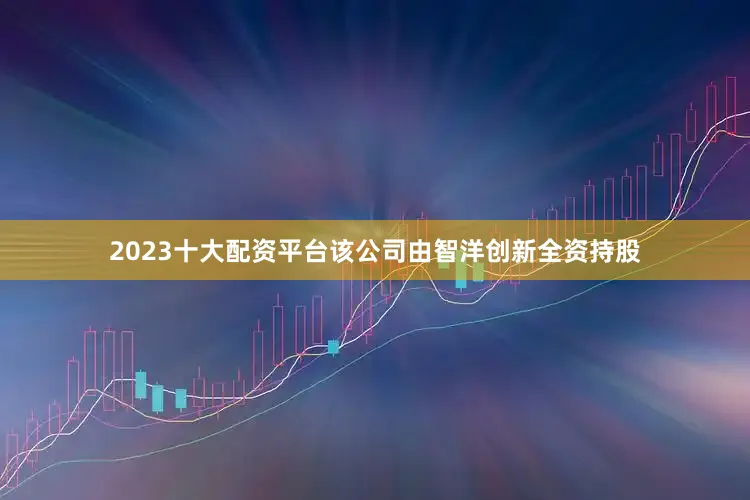2023十大配资平台该公司由智洋创新全资持股