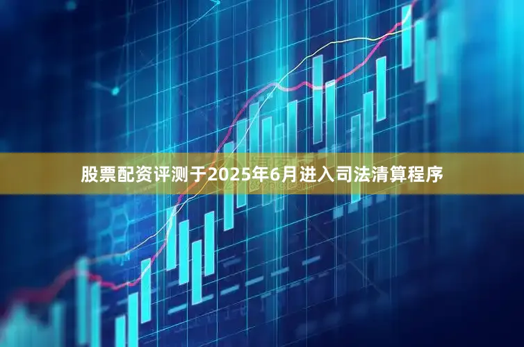 股票配资评测于2025年6月进入司法清算程序
