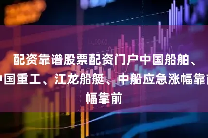 配资靠谱股票配资门户中国船舶、中国重工、江龙船艇、中船应急涨幅靠前