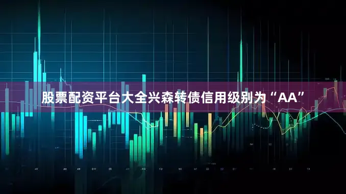 股票配资平台大全兴森转债信用级别为“AA”
