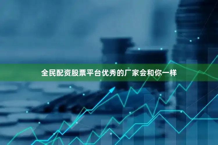 全民配资股票平台优秀的厂家会和你一样