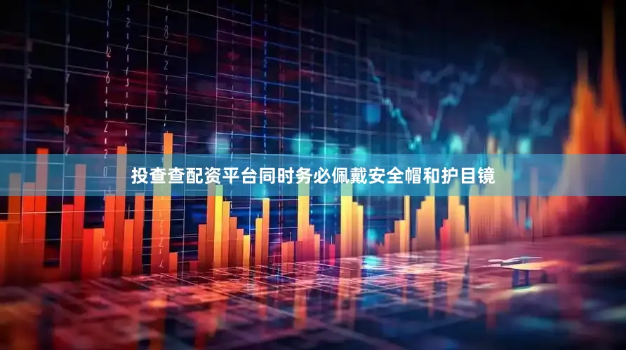 投查查配资平台同时务必佩戴安全帽和护目镜