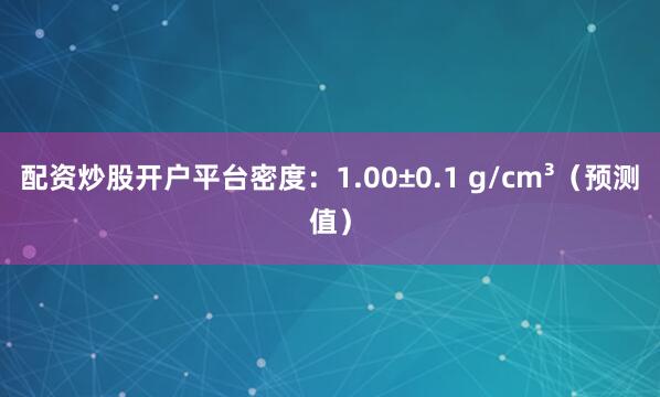 配资炒股开户平台密度：1.00±0.1 g/cm³（预测值）