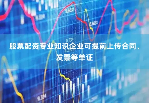 股票配资专业知识企业可提前上传合同、发票等单证