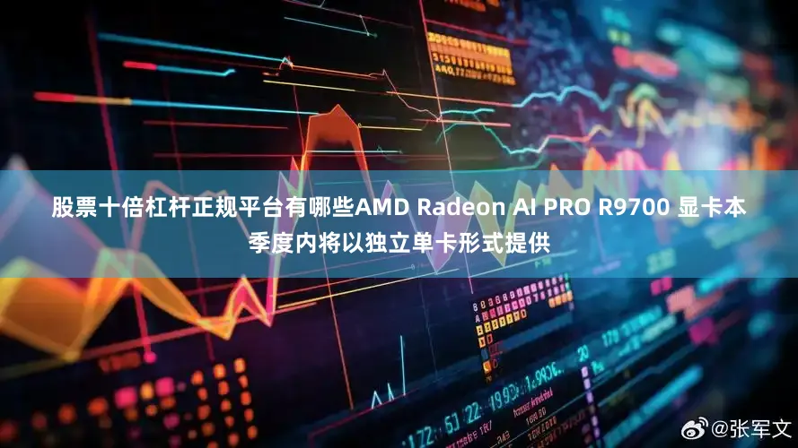 股票十倍杠杆正规平台有哪些AMD Radeon AI PRO R9700 显卡本季度内将以独立单卡形式提供