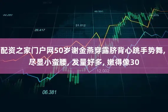 配资之家门户网50岁谢金燕穿露脐背心跳手势舞, 尽显小蛮腰, 发量好多, 嫩得像30
