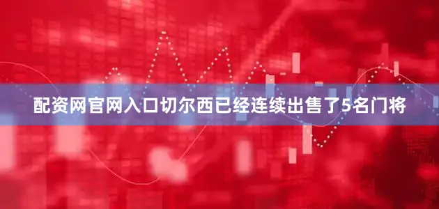 配资网官网入口切尔西已经连续出售了5名门将