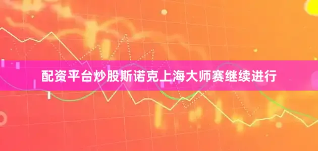配资平台炒股斯诺克上海大师赛继续进行