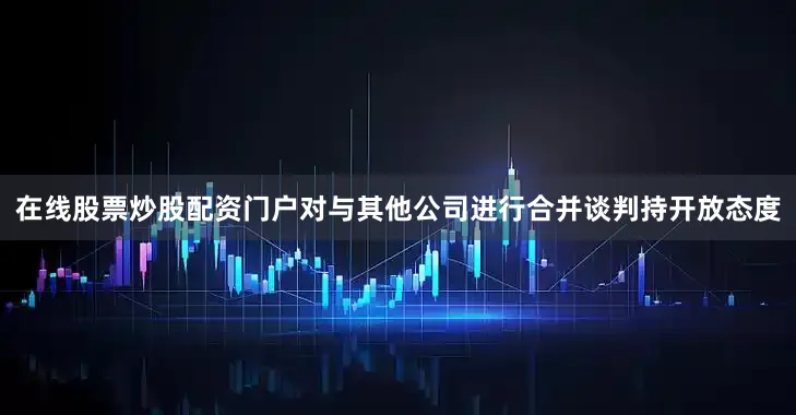 在线股票炒股配资门户对与其他公司进行合并谈判持开放态度