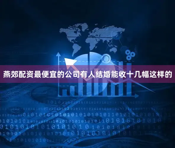 燕郊配资最便宜的公司有人结婚能收十几幅这样的