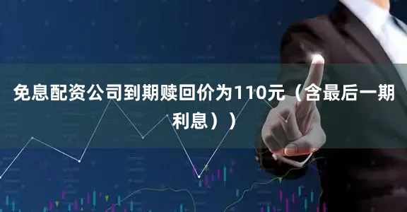 免息配资公司到期赎回价为110元（含最后一期利息））