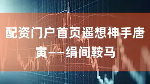 配资门户首页遥想神手唐寅——绢间鞍马