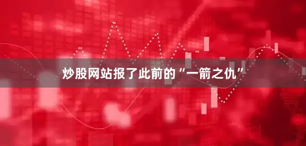 炒股网站报了此前的“一箭之仇”