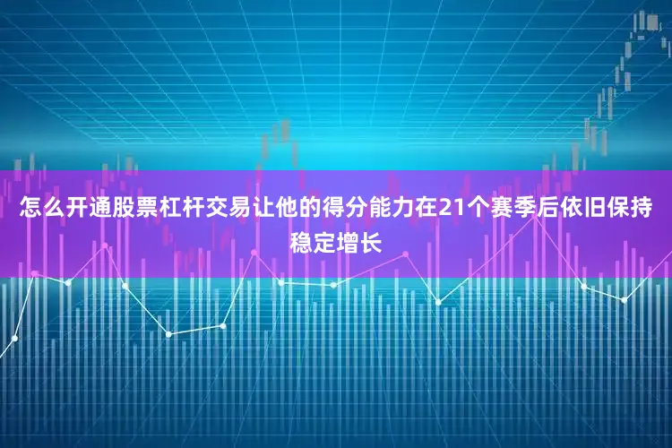 怎么开通股票杠杆交易让他的得分能力在21个赛季后依旧保持稳定增长