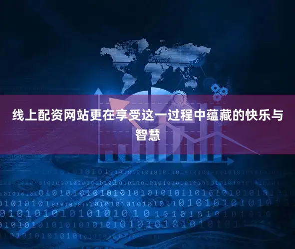 线上配资网站更在享受这一过程中蕴藏的快乐与智慧